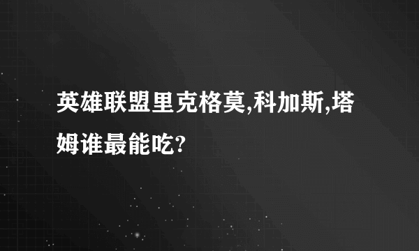 英雄联盟里克格莫,科加斯,塔姆谁最能吃?