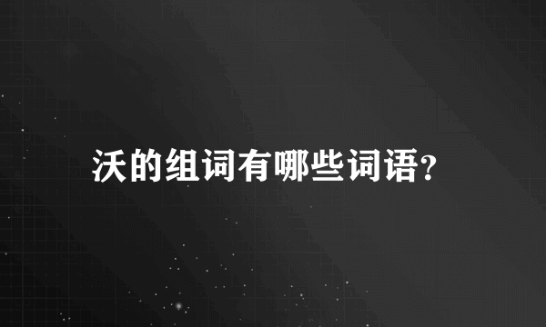 沃的组词有哪些词语？