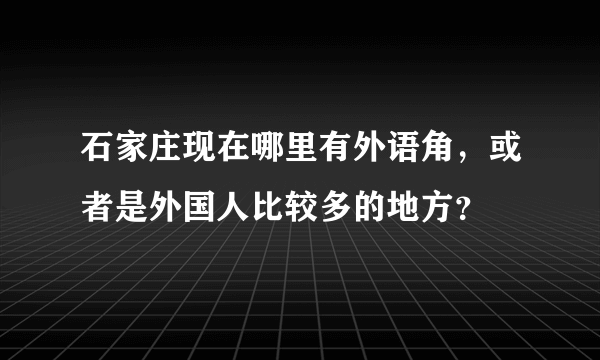 石家庄现在哪里有外语角，或者是外国人比较多的地方？