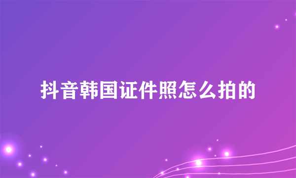 抖音韩国证件照怎么拍的