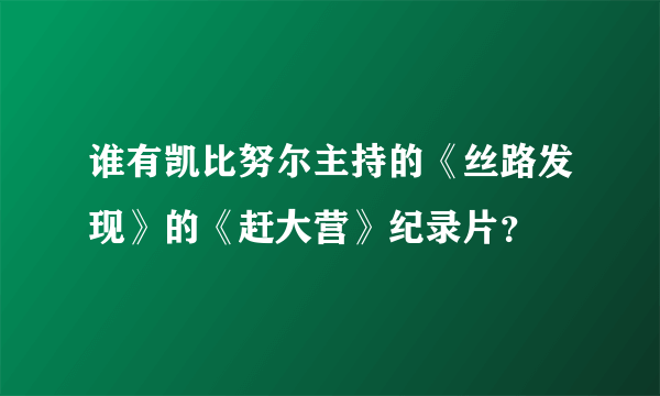 谁有凯比努尔主持的《丝路发现》的《赶大营》纪录片？