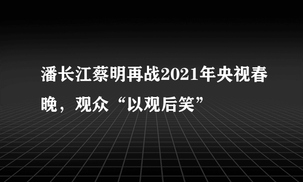 潘长江蔡明再战2021年央视春晚，观众“以观后笑”