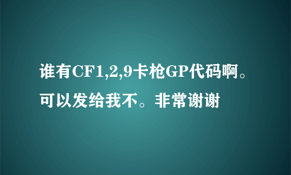 谁有CF1,2,9卡枪GP代码啊。可以发给我不。非常谢谢