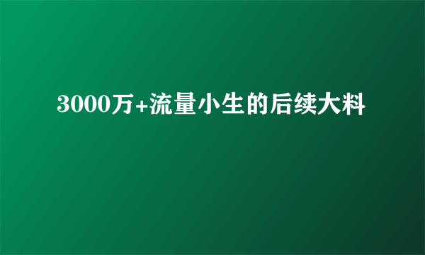 3000万+流量小生的后续大料