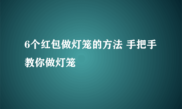 6个红包做灯笼的方法 手把手教你做灯笼