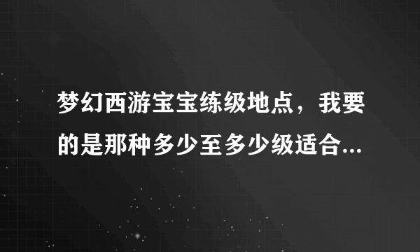 梦幻西游宝宝练级地点，我要的是那种多少至多少级适合在什么地方练级的，懂得进，不懂就别跟着瞎掺和了