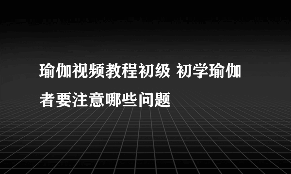 瑜伽视频教程初级 初学瑜伽者要注意哪些问题