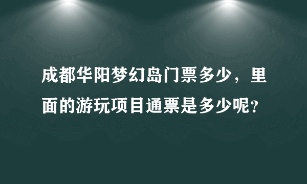 成都华阳梦幻岛门票多少，里面的游玩项目通票是多少呢？