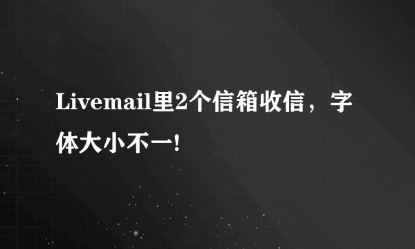 Livemail里2个信箱收信，字体大小不一!