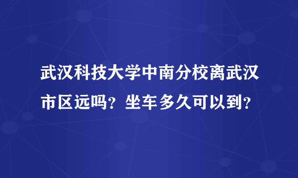 武汉科技大学中南分校离武汉市区远吗？坐车多久可以到？