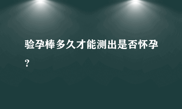 验孕棒多久才能测出是否怀孕？