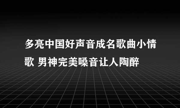 多亮中国好声音成名歌曲小情歌 男神完美嗓音让人陶醉