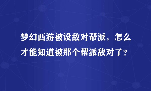 梦幻西游被设敌对帮派，怎么才能知道被那个帮派敌对了？