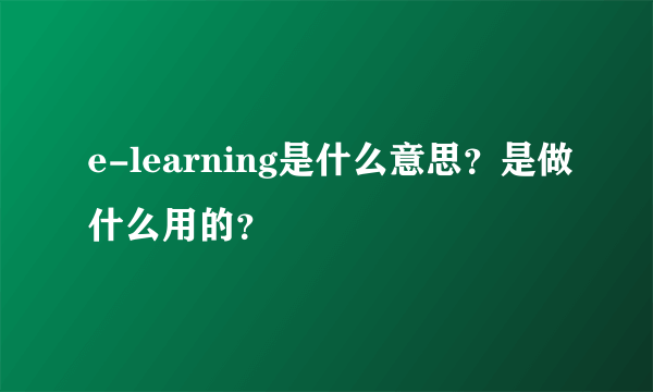 e-learning是什么意思？是做什么用的？