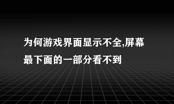 为何游戏界面显示不全,屏幕最下面的一部分看不到