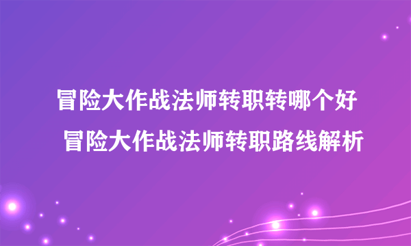 冒险大作战法师转职转哪个好 冒险大作战法师转职路线解析