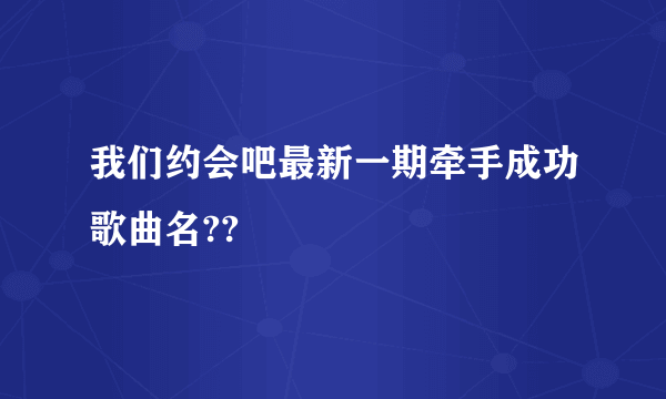 我们约会吧最新一期牵手成功歌曲名??