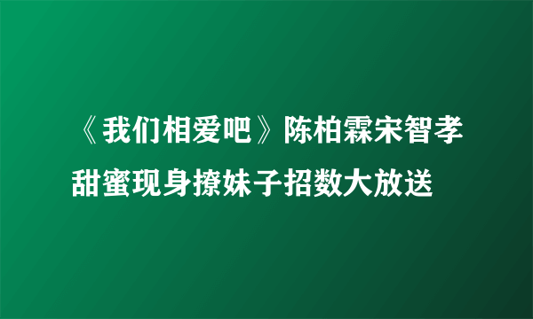 《我们相爱吧》陈柏霖宋智孝甜蜜现身撩妹子招数大放送