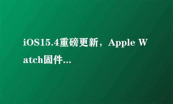 iOS15.4重磅更新，Apple Watch固件可以手动恢复