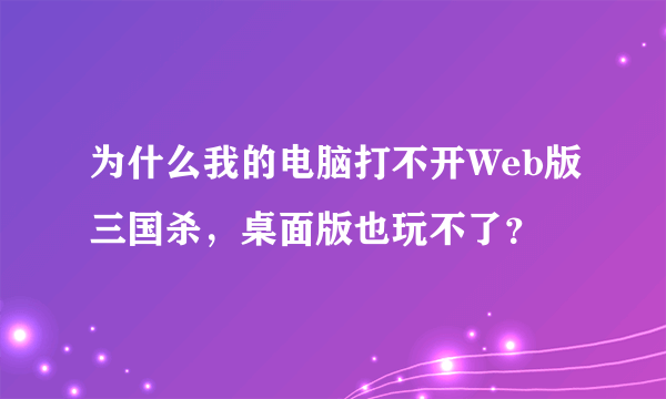 为什么我的电脑打不开Web版三国杀，桌面版也玩不了？