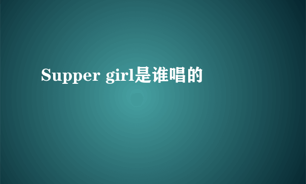 Supper girl是谁唱的