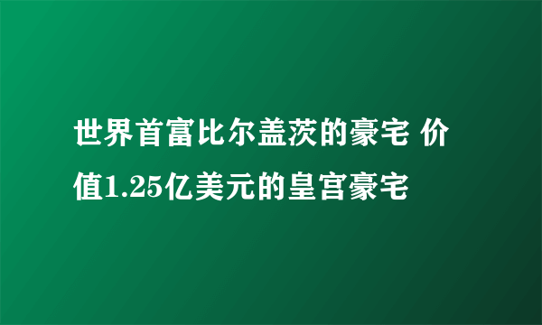 世界首富比尔盖茨的豪宅 价值1.25亿美元的皇宫豪宅