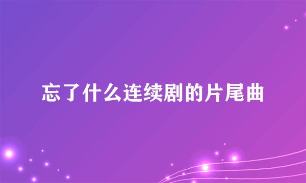 忘了什么连续剧的片尾曲