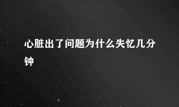 心脏出了问题为什么失忆几分钟