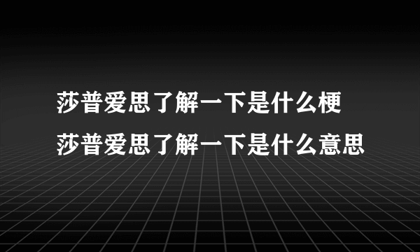 莎普爱思了解一下是什么梗 莎普爱思了解一下是什么意思