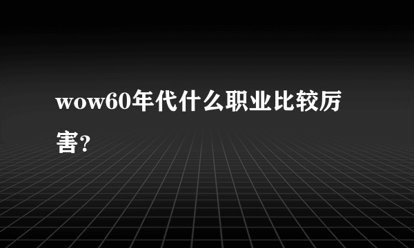 wow60年代什么职业比较厉害？