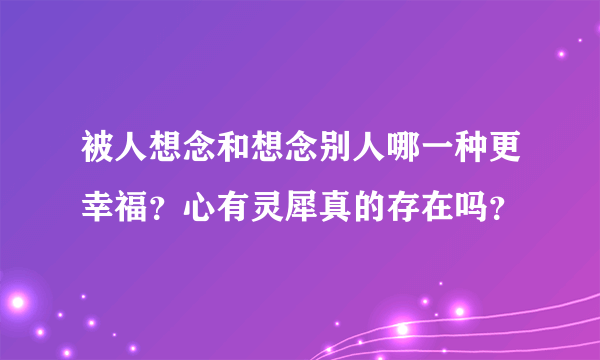 被人想念和想念别人哪一种更幸福？心有灵犀真的存在吗？