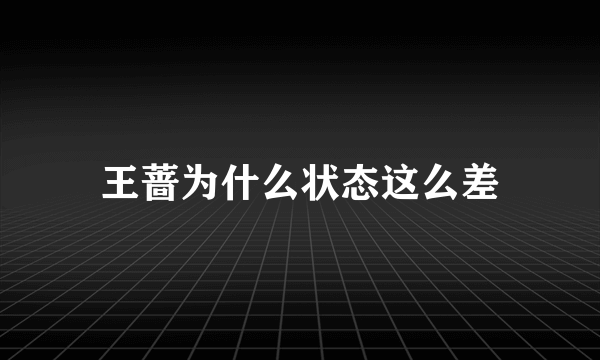 王蔷为什么状态这么差