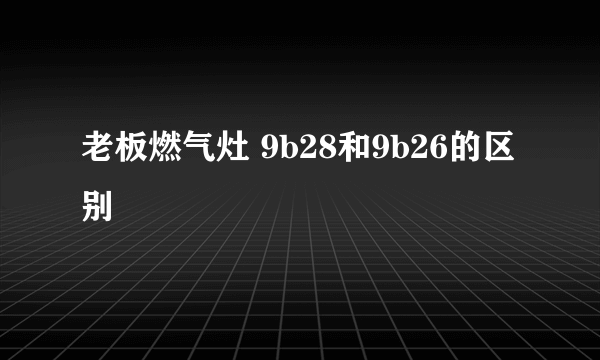 老板燃气灶 9b28和9b26的区别