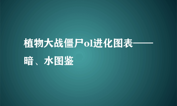 植物大战僵尸ol进化图表——暗、水图鉴