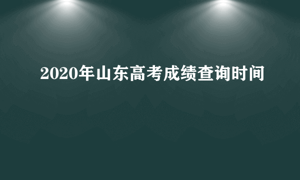 2020年山东高考成绩查询时间