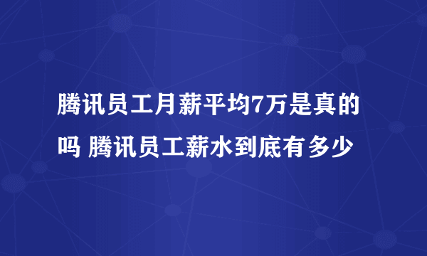 腾讯员工月薪平均7万是真的吗 腾讯员工薪水到底有多少