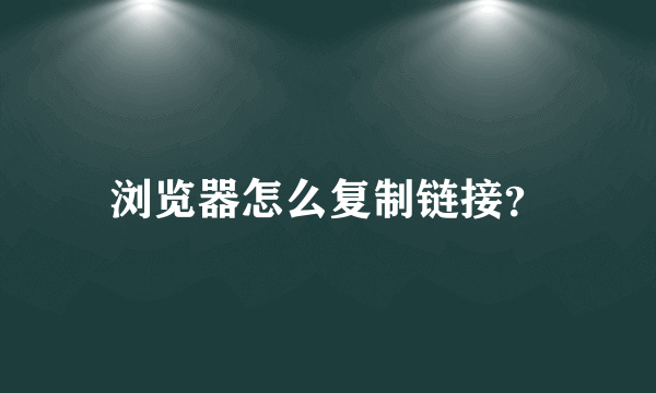 浏览器怎么复制链接？