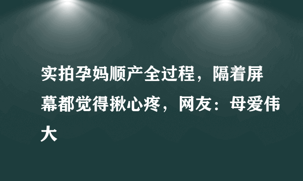 实拍孕妈顺产全过程，隔着屏幕都觉得揪心疼，网友：母爱伟大