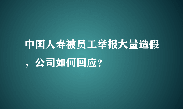 中国人寿被员工举报大量造假，公司如何回应？