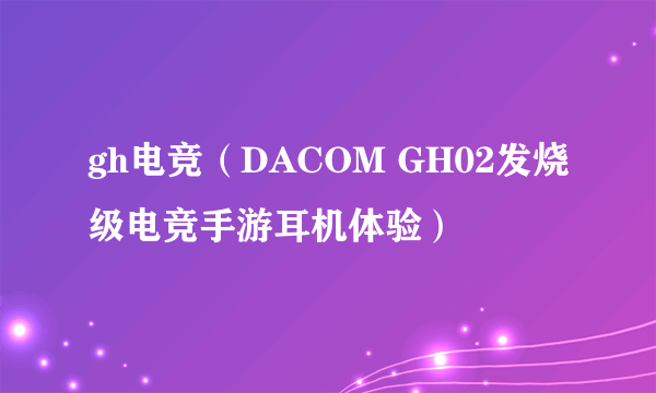 gh电竞（DACOM GH02发烧级电竞手游耳机体验）