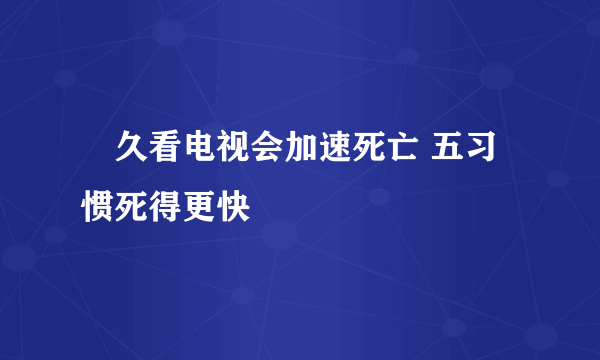 ​久看电视会加速死亡 五习惯死得更快