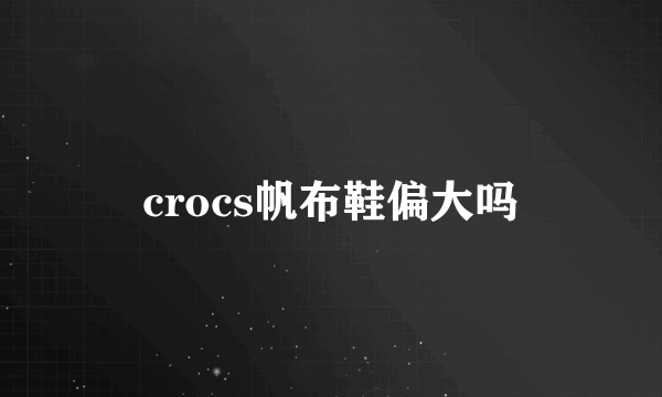 crocs帆布鞋偏大吗