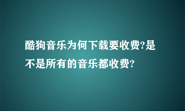 酷狗音乐为何下载要收费?是不是所有的音乐都收费?