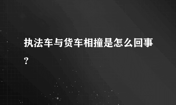 执法车与货车相撞是怎么回事？