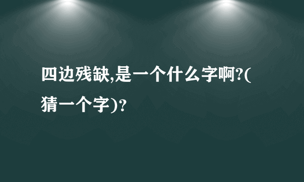 四边残缺,是一个什么字啊?(猜一个字)？