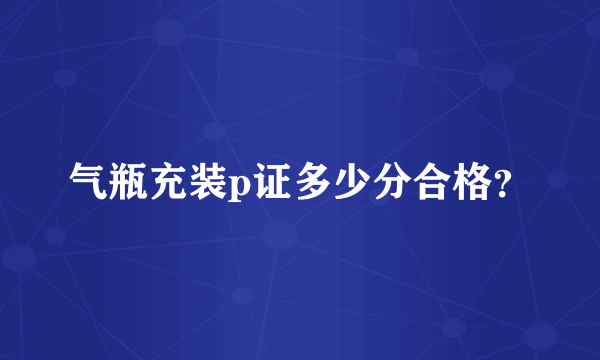 气瓶充装p证多少分合格？