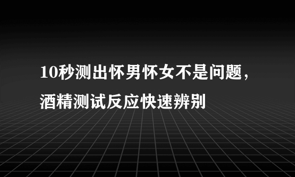 10秒测出怀男怀女不是问题，酒精测试反应快速辨别