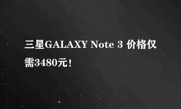 三星GALAXY Note 3 价格仅需3480元！