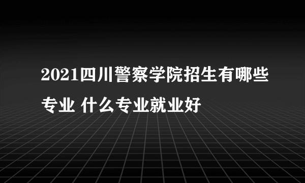 2021四川警察学院招生有哪些专业 什么专业就业好