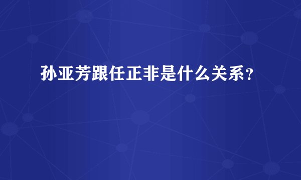 孙亚芳跟任正非是什么关系？